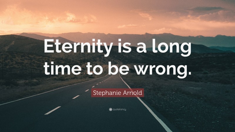 Stephanie Arnold Quote: “Eternity is a long time to be wrong.”