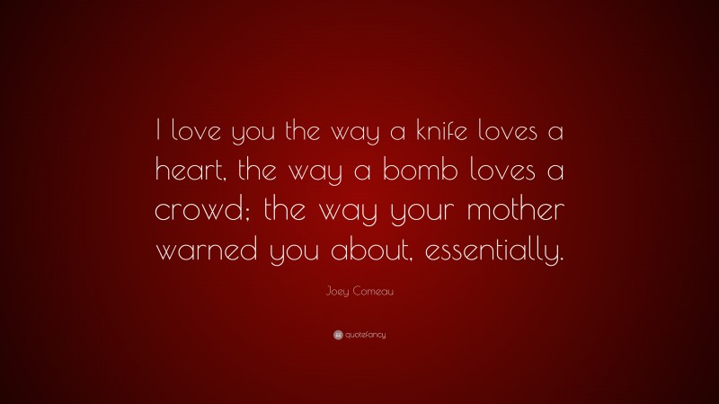 Joey Comeau Quote: “I love you the way a knife loves a heart, the way a bomb loves a crowd; the way your mother warned you about, essentially.”