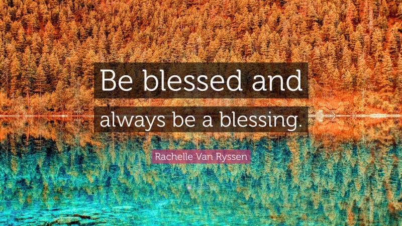 Rachelle Van Ryssen Quote: “Be blessed and always be a blessing.”