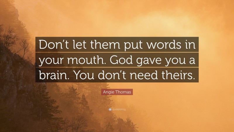 Angie Thomas Quote: “Don’t let them put words in your mouth. God gave you a brain. You don’t need theirs.”