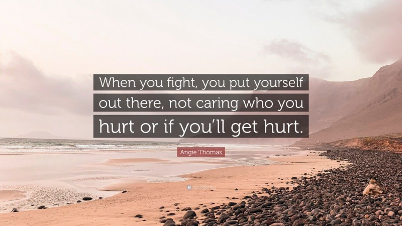 Angie Thomas Quote: “When you fight, you put yourself out there, not caring who you hurt or if you’ll get hurt.”