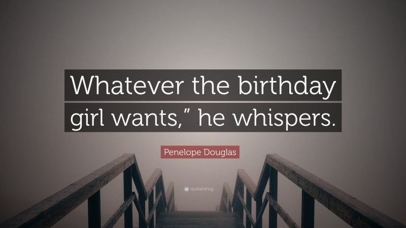 Penelope Douglas Quote: “Whatever the birthday girl wants,” he whispers.”