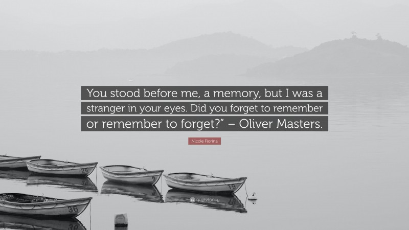 Nicole Fiorina Quote: “You stood before me, a memory, but I was a stranger in your eyes. Did you forget to remember or remember to forget?” – Oliver Masters.”