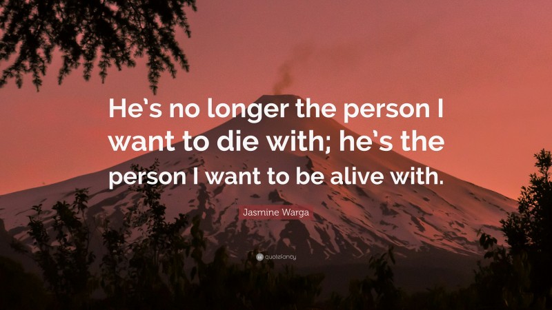 Jasmine Warga Quote: “He’s no longer the person I want to die with; he’s the person I want to be alive with.”