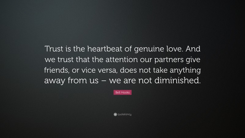 Bell Hooks Quote: “Trust is the heartbeat of genuine love. And we trust that the attention our partners give friends, or vice versa, does not take anything away from us – we are not diminished.”
