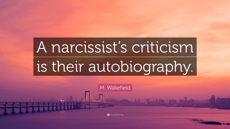 M. Wakefield Quote: “A narcissist’s criticism is their autobiography.”