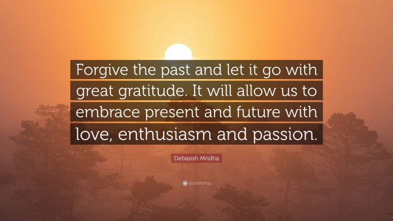 Debasish Mridha Quote: “Forgive the past and let it go with great gratitude. It will allow us to embrace present and future with love, enthusiasm and passion.”
