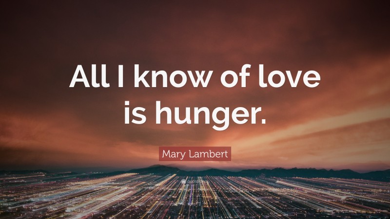 Mary Lambert Quote: “All I know of love is hunger.”