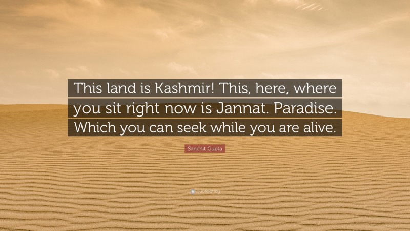 Sanchit Gupta Quote: “This land is Kashmir! This, here, where you sit right now is Jannat. Paradise. Which you can seek while you are alive.”