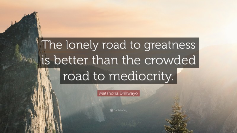Matshona Dhliwayo Quote: “The lonely road to greatness is better than the crowded road to mediocrity.”