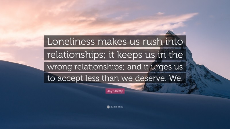 Jay Shetty Quote: “Loneliness makes us rush into relationships; it keeps us in the wrong relationships; and it urges us to accept less than we deserve. We.”