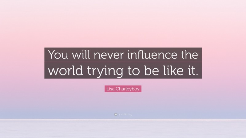 Lisa Charleyboy Quote: “You will never influence the world trying to be like it.”