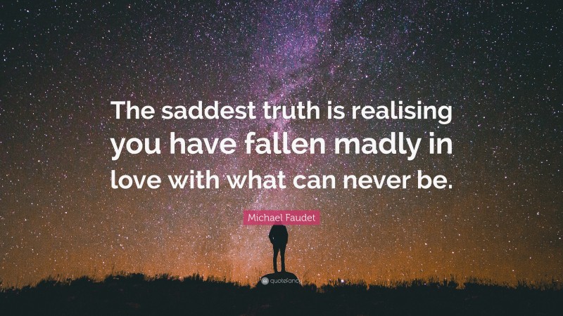 Michael Faudet Quote: “The saddest truth is realising you have fallen madly in love with what can never be.”