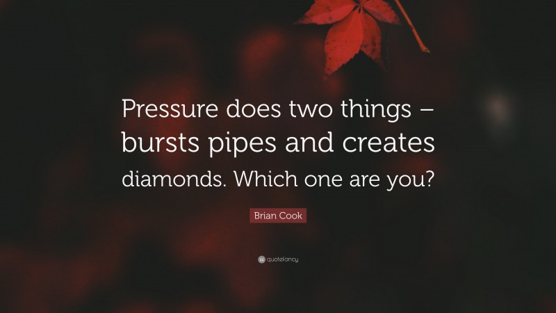 Brian Cook Quote: “Pressure does two things – bursts pipes and creates diamonds. Which one are you?”