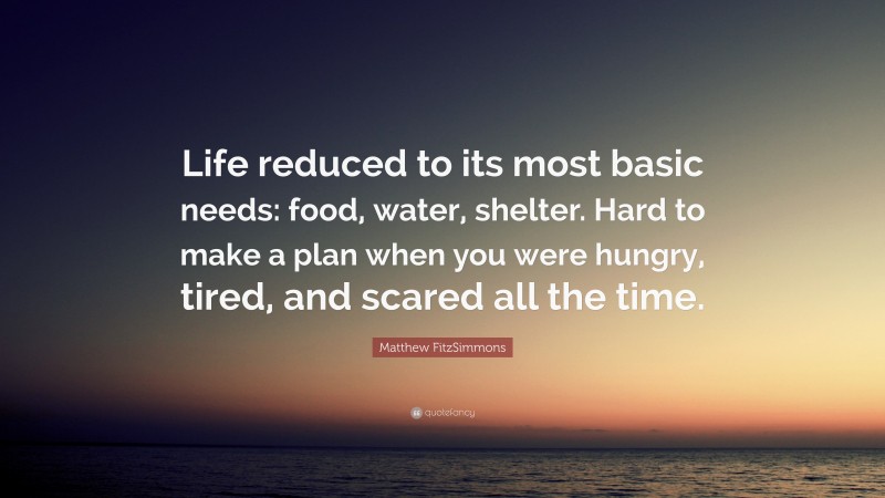 Matthew FitzSimmons Quote: “Life reduced to its most basic needs: food, water, shelter. Hard to make a plan when you were hungry, tired, and scared all the time.”