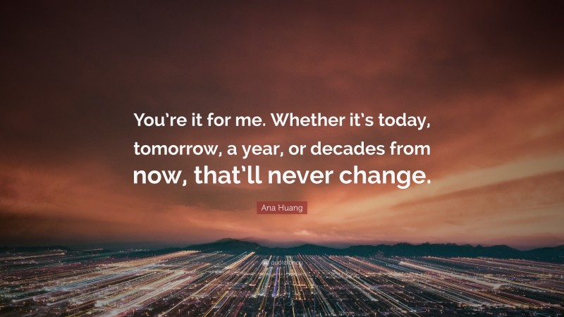 Ana Huang Quote: “You’re it for me. Whether it’s today, tomorrow, a year, or decades from now, that’ll never change.”