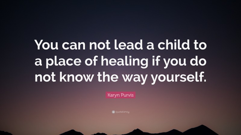 Karyn Purvis Quote: “You can not lead a child to a place of healing if you do not know the way yourself.”