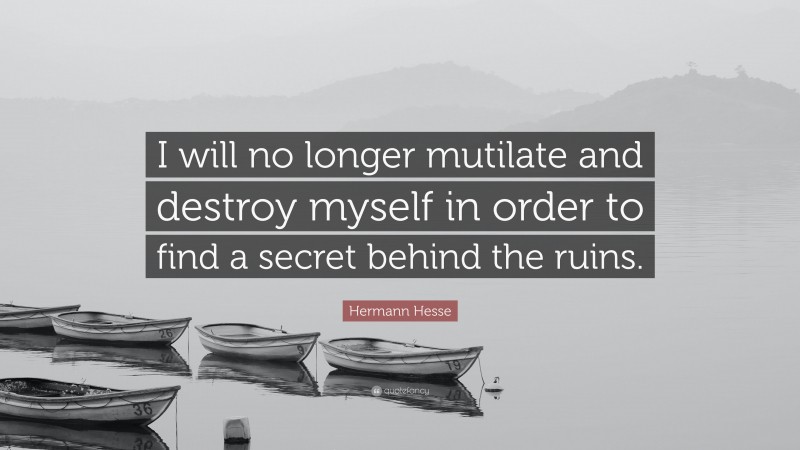 Hermann Hesse Quote: “I will no longer mutilate and destroy myself in order to find a secret behind the ruins.”