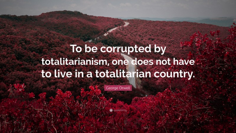 George Orwell Quote: “To be corrupted by totalitarianism, one does not have to live in a totalitarian country.”