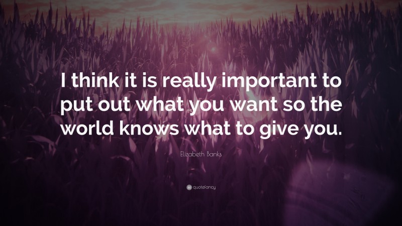 Elizabeth Banks Quote: “I think it is really important to put out what you want so the world knows what to give you.”