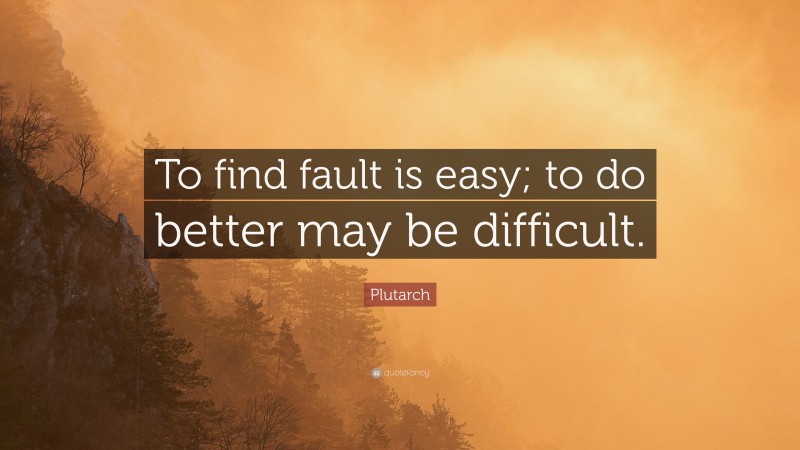 Plutarch Quote: “To find fault is easy; to do better may be difficult.”