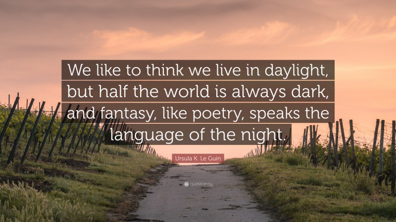 Ursula K. Le Guin Quote: “We like to think we live in daylight, but half the world is always dark, and fantasy, like poetry, speaks the language of the night.”