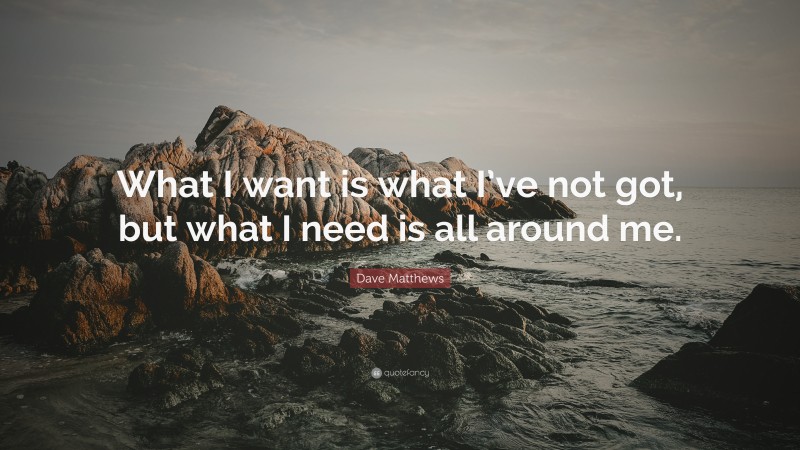 Dave Matthews Quote: “What I want is what I’ve not got, but what I need is all around me.”