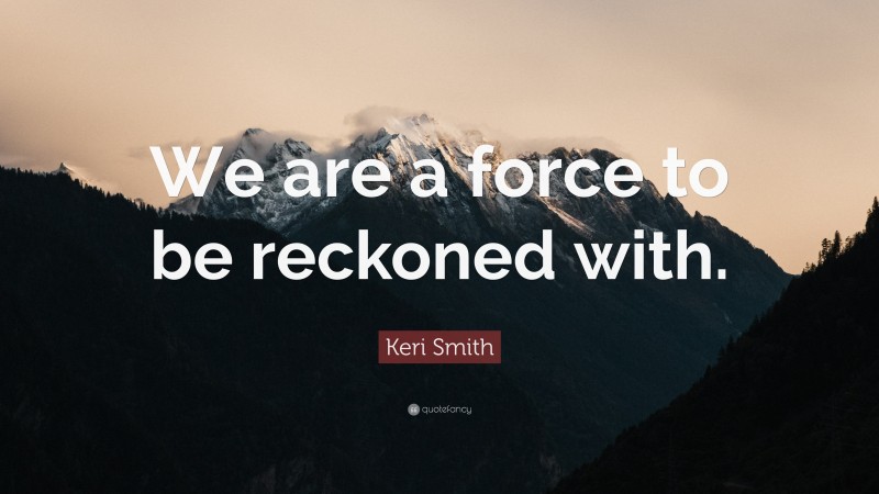 Keri Smith Quote: “We are a force to be reckoned with.”