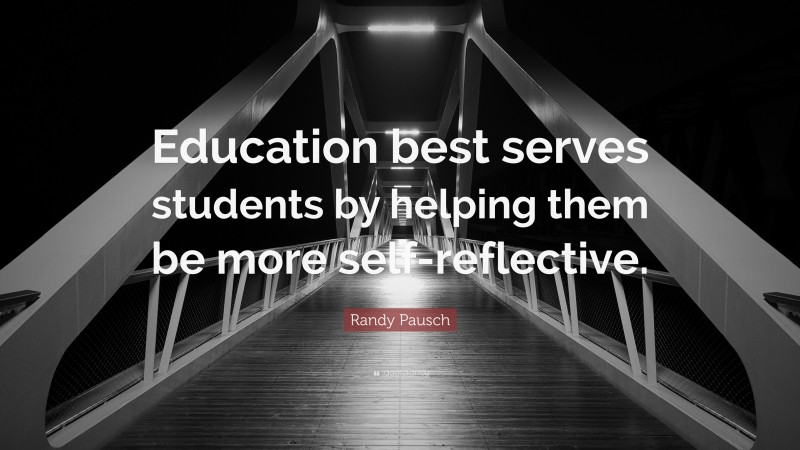 Randy Pausch Quote: “Education best serves students by helping them be more self-reflective.”
