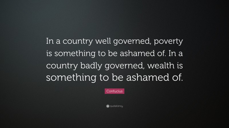 Confucius Quote: “In a country well governed, poverty is something to be ashamed of. In a country badly governed, wealth is something to be ashamed of.”