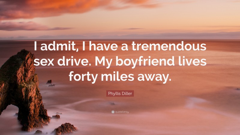 Phyllis Diller Quote: “I admit, I have a tremendous sex drive. My boyfriend lives forty miles away.”