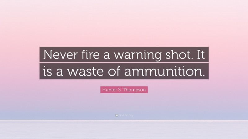 Hunter S. Thompson Quote: “Never fire a warning shot. It is a waste of ammunition.”