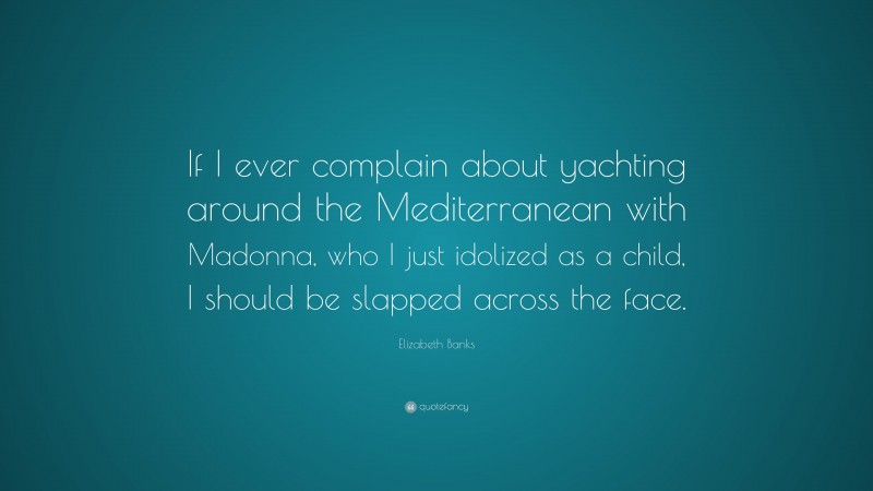 Elizabeth Banks Quote: “If I ever complain about yachting around the Mediterranean with Madonna, who I just idolized as a child, I should be slapped across the face.”