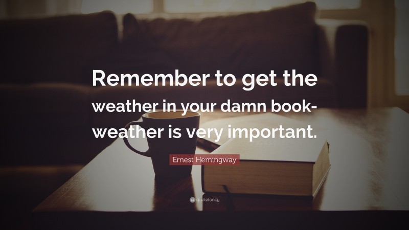 Ernest Hemingway Quote: “Remember to get the weather in your damn book-weather is very important.”