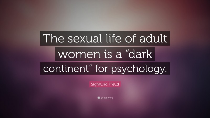 Sigmund Freud Quote: “The sexual life of adult women is a “dark continent” for psychology.”