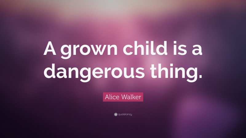 Alice Walker Quote: “A grown child is a dangerous thing.”