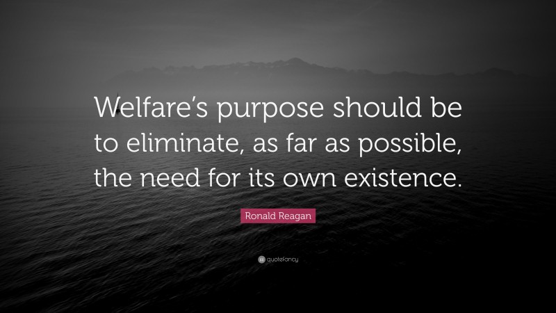 Ronald Reagan Quote: “Welfare’s purpose should be to eliminate, as far as possible, the need for its own existence.”