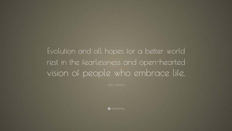 John Lennon Quote: “Evolution and all hopes for a better world rest in the fearlessness and open-hearted vision of people who embrace life.”