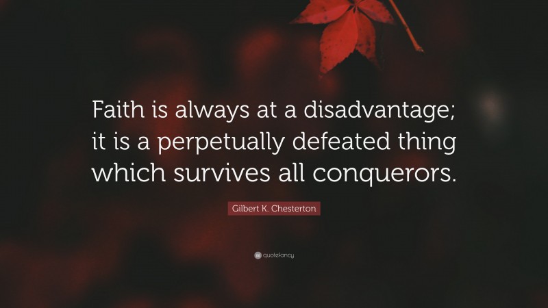 Gilbert K. Chesterton Quote: “Faith is always at a disadvantage; it is a perpetually defeated thing which survives all conquerors.”
