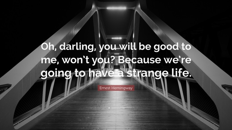 Ernest Hemingway Quote: “Oh, darling, you will be good to me, won’t you? Because we’re going to have a strange life.”