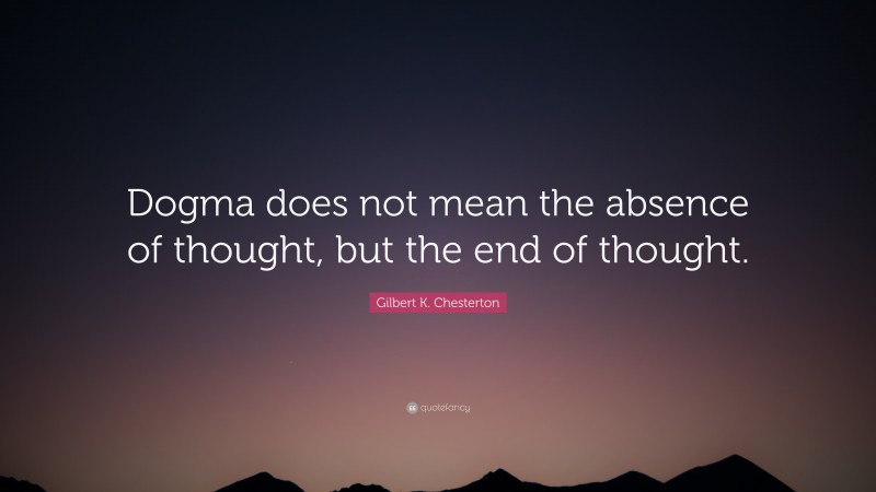 Gilbert K. Chesterton Quote: “Dogma does not mean the absence of thought, but the end of thought.”