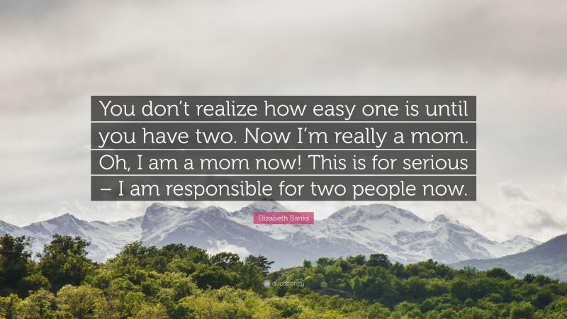 Elizabeth Banks Quote: “You don’t realize how easy one is until you have two. Now I’m really a mom. Oh, I am a mom now! This is for serious – I am responsible for two people now.”