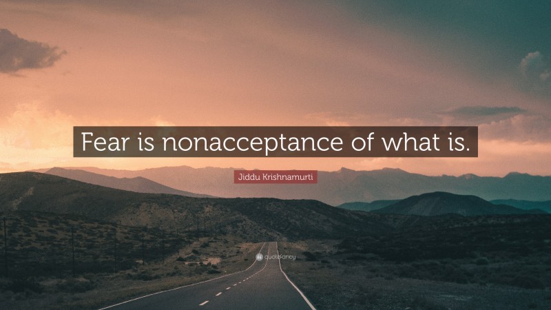 Jiddu Krishnamurti Quote: “Fear is nonacceptance of what is.”