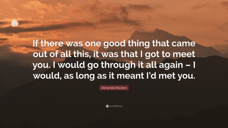 Alexandra Bracken Quote: “If there was one good thing that came out of all this, it was that I got to meet you. I would go through it all again – I would, as long as it meant I’d met you.”