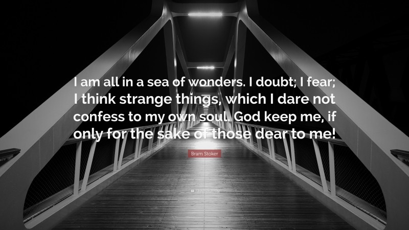 Bram Stoker Quote: “I am all in a sea of wonders. I doubt; I fear; I think strange things, which I dare not confess to my own soul. God keep me, if only for the sake of those dear to me!”