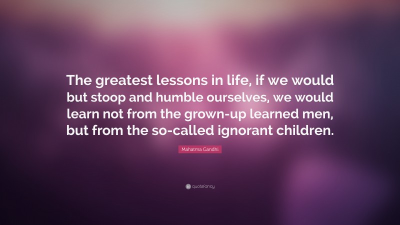 Mahatma Gandhi Quote: “The greatest lessons in life, if we would but stoop and humble ourselves, we would learn not from the grown-up learned men, but from the so-called ignorant children.”
