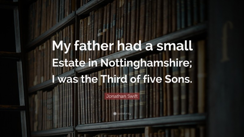 Jonathan Swift Quote: “My father had a small Estate in Nottinghamshire; I was the Third of five Sons.”