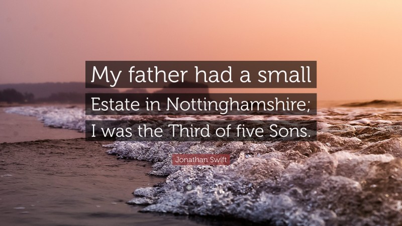 Jonathan Swift Quote: “My father had a small Estate in Nottinghamshire; I was the Third of five Sons.”