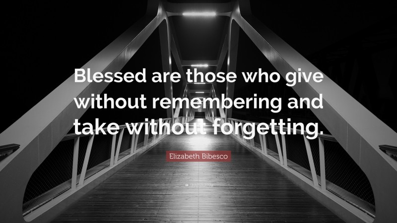 Elizabeth Bibesco Quote: “Blessed are those who give without remembering and take without forgetting.”