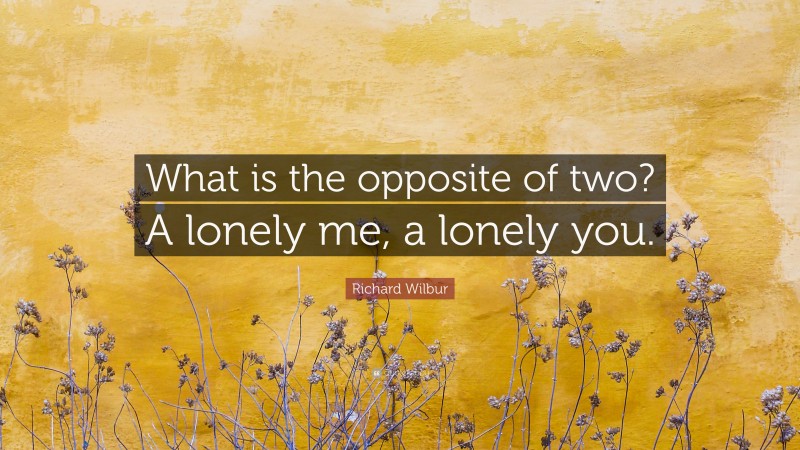 Richard Wilbur Quote: “What is the opposite of two? A lonely me, a lonely you.”